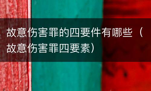 故意伤害罪的四要件有哪些（故意伤害罪四要素）