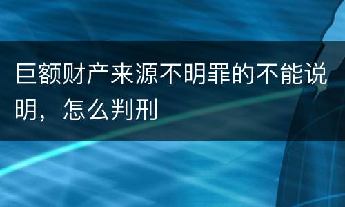 巨额财产来源不明罪的不能说明，怎么判刑