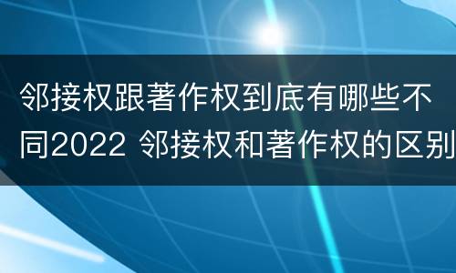 邻接权跟著作权到底有哪些不同2022 邻接权和著作权的区别是什么?