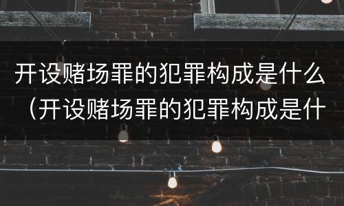 开设赌场罪的犯罪构成是什么（开设赌场罪的犯罪构成是什么案件）