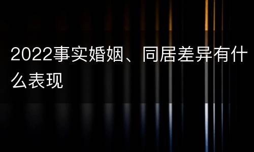 2022事实婚姻、同居差异有什么表现