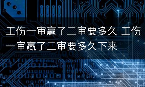 工伤一审赢了二审要多久 工伤一审赢了二审要多久下来