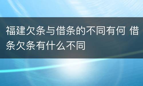 福建欠条与借条的不同有何 借条欠条有什么不同