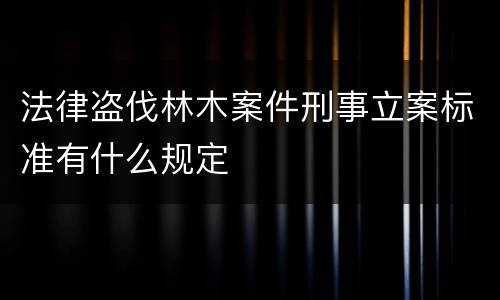 法律盗伐林木案件刑事立案标准有什么规定