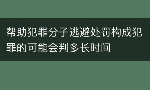 帮助犯罪分子逃避处罚构成犯罪的可能会判多长时间