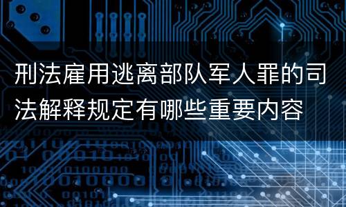 刑法雇用逃离部队军人罪的司法解释规定有哪些重要内容