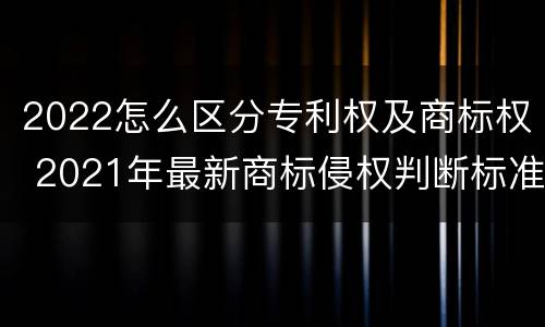 2022怎么区分专利权及商标权 2021年最新商标侵权判断标准