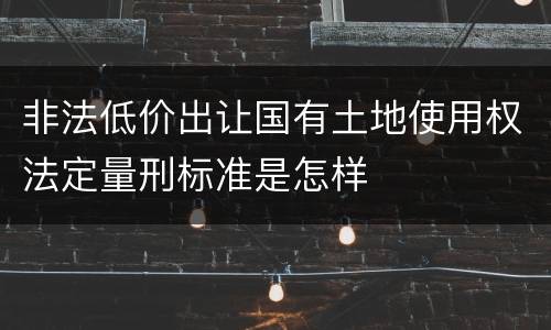 非法低价出让国有土地使用权法定量刑标准是怎样