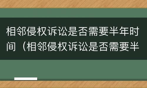 相邻侵权诉讼是否需要半年时间（相邻侵权诉讼是否需要半年时间完成）