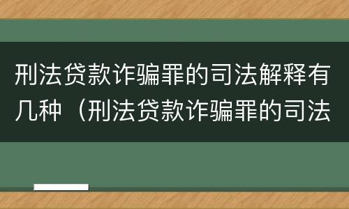 刑法贷款诈骗罪的司法解释有几种（刑法贷款诈骗罪的司法解释有几种形式）