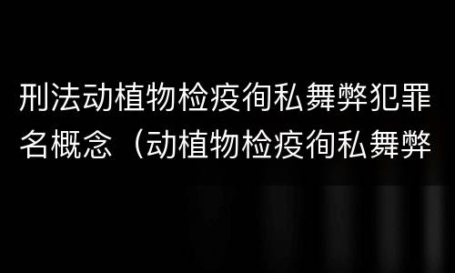 刑法动植物检疫徇私舞弊犯罪名概念（动植物检疫徇私舞弊罪犯罪主体）