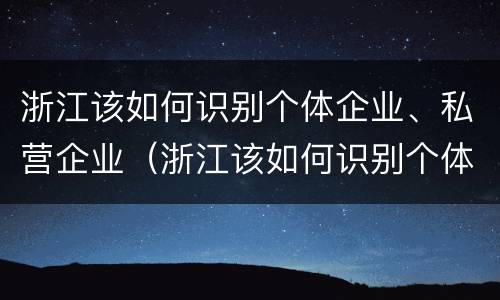 浙江该如何识别个体企业、私营企业（浙江该如何识别个体企业,私营企业）