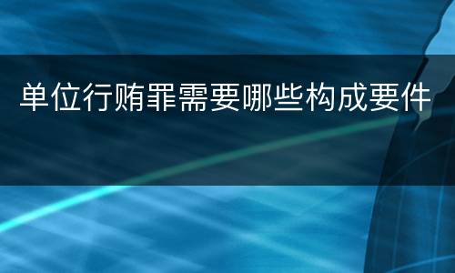 单位行贿罪需要哪些构成要件