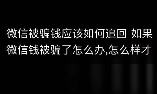 微信被骗钱应该如何追回 如果微信钱被骗了怎么办,怎么样才能追回