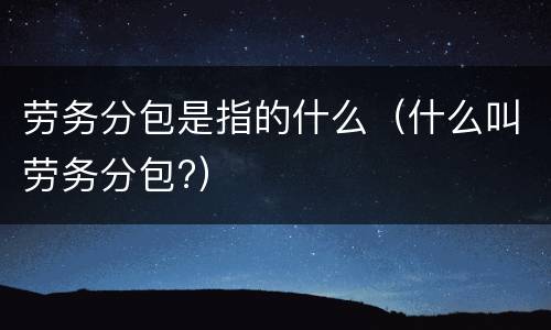 劳务分包是指的什么（什么叫劳务分包?）