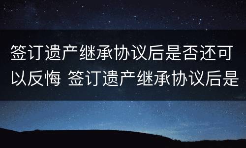 签订遗产继承协议后是否还可以反悔 签订遗产继承协议后是否还可以反悔呢