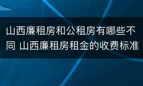 山西廉租房和公租房有哪些不同 山西廉租房租金的收费标准