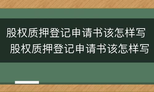 股权质押登记申请书该怎样写 股权质押登记申请书该怎样写才有效