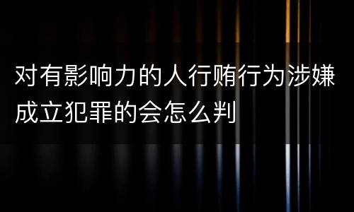 对有影响力的人行贿行为涉嫌成立犯罪的会怎么判