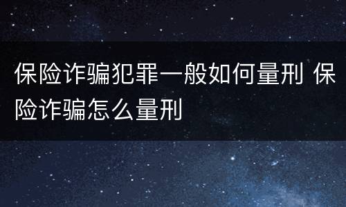 保险诈骗犯罪一般如何量刑 保险诈骗怎么量刑