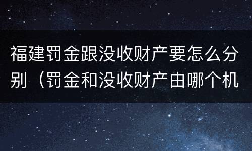 福建罚金跟没收财产要怎么分别（罚金和没收财产由哪个机关执行）