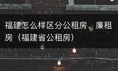 福建怎么样区分公租房、廉租房（福建省公租房）