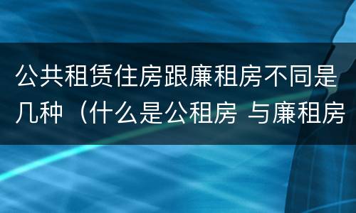 公共租赁住房跟廉租房不同是几种（什么是公租房 与廉租房有什么区别?）