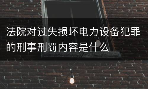 法院对过失损坏电力设备犯罪的刑事刑罚内容是什么