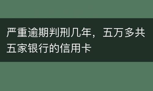 严重逾期判刑几年，五万多共五家银行的信用卡