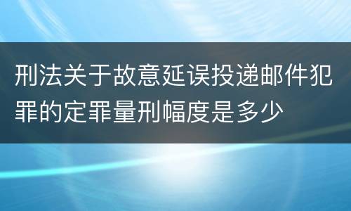 刑法关于故意延误投递邮件犯罪的定罪量刑幅度是多少