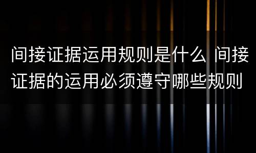 间接证据运用规则是什么 间接证据的运用必须遵守哪些规则