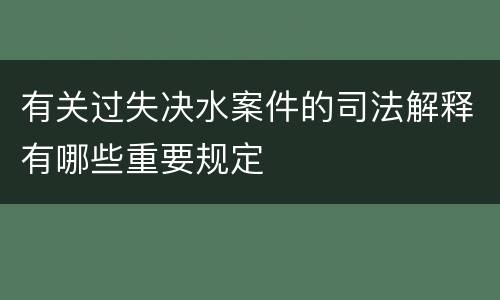 有关过失决水案件的司法解释有哪些重要规定