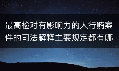 最高检对有影响力的人行贿案件的司法解释主要规定都有哪些