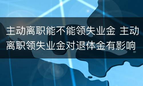 主动离职能不能领失业金 主动离职领失业金对退体金有影响吗