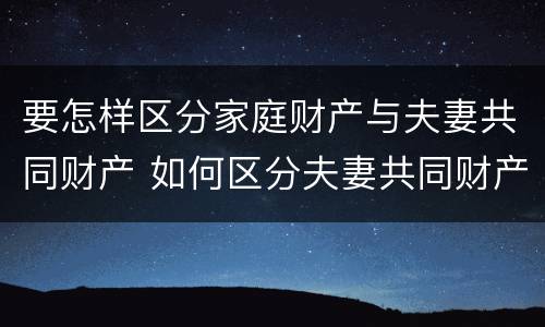 要怎样区分家庭财产与夫妻共同财产 如何区分夫妻共同财产与家庭共同财产