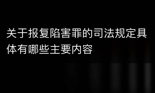 关于报复陷害罪的司法规定具体有哪些主要内容