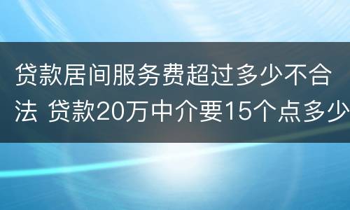 贷款居间服务费超过多少不合法 贷款20万中介要15个点多少钱