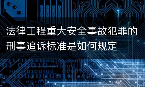 法律工程重大安全事故犯罪的刑事追诉标准是如何规定