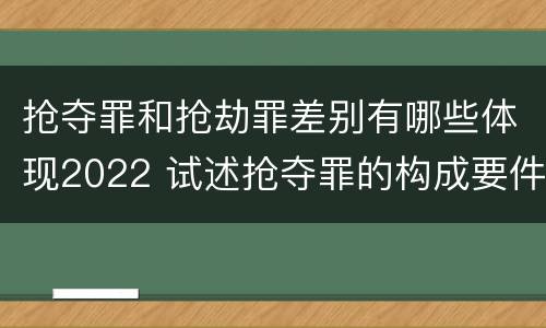 抢夺罪和抢劫罪差别有哪些体现2022 试述抢夺罪的构成要件以及与抢劫罪的区别