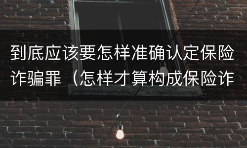 到底应该要怎样准确认定保险诈骗罪（怎样才算构成保险诈骗）