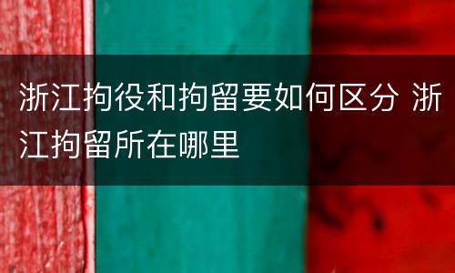 浙江拘役和拘留要如何区分 浙江拘留所在哪里