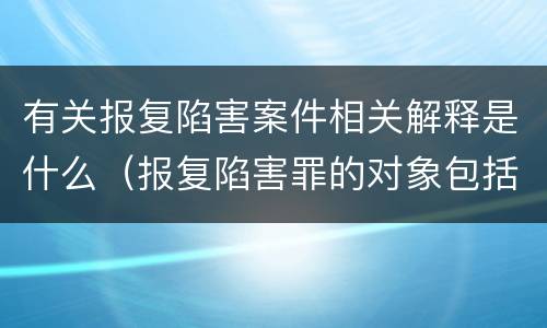 有关报复陷害案件相关解释是什么（报复陷害罪的对象包括）