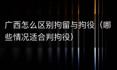 广西怎么区别拘留与拘役（哪些情况适合判拘役）