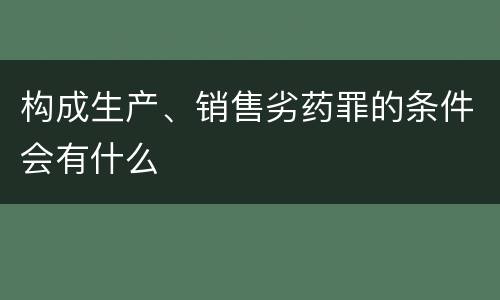 构成生产、销售劣药罪的条件会有什么