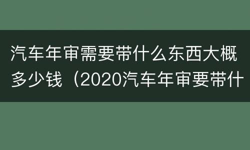 汽车年审需要带什么东西大概多少钱（2020汽车年审要带什么资料）