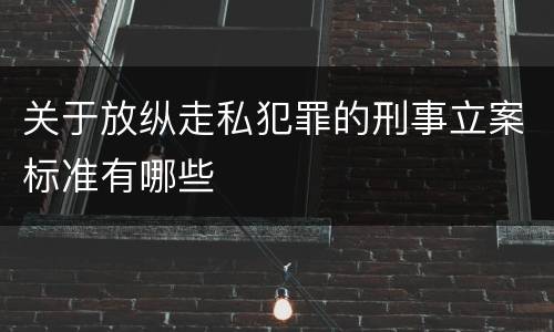 关于放纵走私犯罪的刑事立案标准有哪些