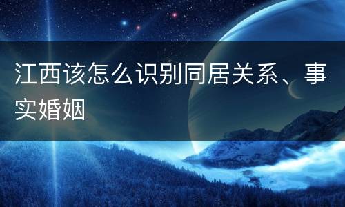 江西该怎么识别同居关系、事实婚姻