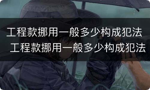 工程款挪用一般多少构成犯法 工程款挪用一般多少构成犯法行为