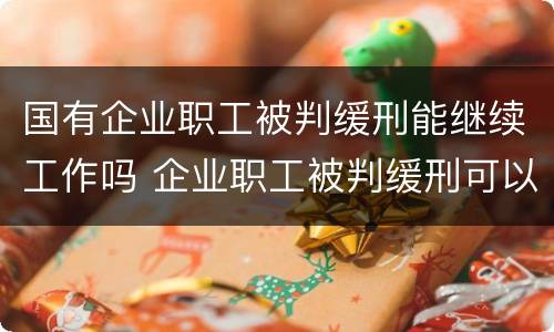 国有企业职工被判缓刑能继续工作吗 企业职工被判缓刑可以继续上班吗