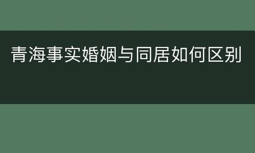 青海事实婚姻与同居如何区别